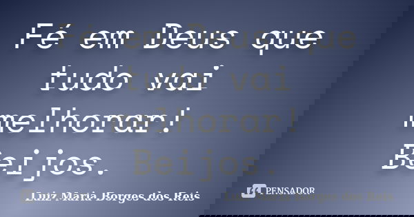 Fé em Deus que tudo vai melhorar! Beijos.... Frase de Luiz Maria Borges dos Reis.