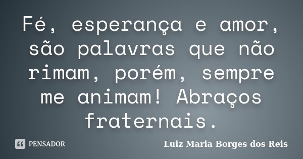 Fé, esperança e amor, são palavras que não rimam, porém, sempre me animam! Abraços fraternais.... Frase de Luiz Maria Borges dos Reis.