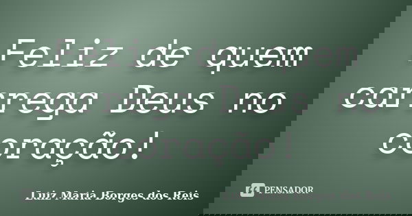 Feliz de quem carrega Deus no coração!... Frase de Luiz Maria Borges dos Reis.