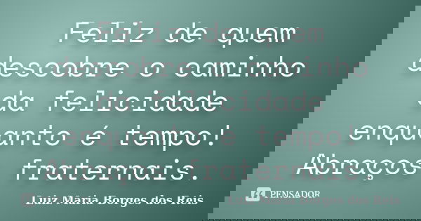 Feliz de quem descobre o caminho da felicidade enquanto é tempo! Abraços fraternais.... Frase de Luiz Maria Borges dos Reis.