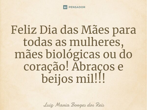 Feliz Dia das Mães para todas as mulheres, mães biológicas ou do coração! Abraços e beijos mil!!!... Frase de Luiz Maria Borges dos Reis.