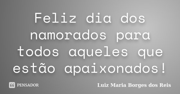 Feliz dia dos namorados para todos aqueles que estão apaixonados!... Frase de Luiz Maria Borges dos Reis.