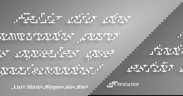 Feliz dia dos namorados para todos aqueles que estão apaixonados!... Frase de Luiz Maria Borges dos Reis.