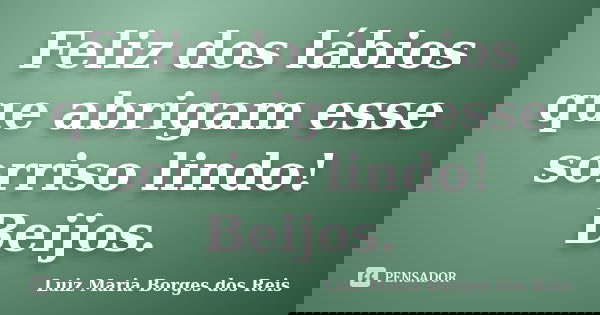 Feliz dos lábios que abrigam esse sorriso lindo! Beijos.... Frase de Luiz Maria Borges dos Reis.