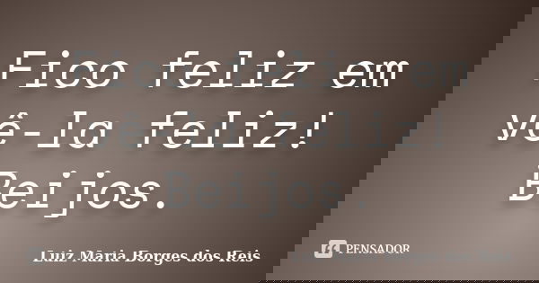 Fico feliz em vê-la feliz! Beijos.... Frase de Luiz Maria Borges dos Reis.