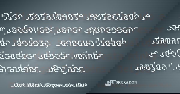 Fico totalmente extasiado e sem palavras para expressar tamanha beleza, sensualidade e delicadeza desta minha amiga! Parabéns. Beijos.... Frase de Luiz Maria Borges dos Reis.