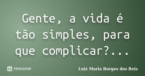 Gente, a vida é tão simples, para que complicar?...... Frase de Luiz Maria Borges dos Reis.