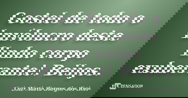 Gostei de todo o invólucro deste lindo corpo exuberante! Beijos.... Frase de Luiz Maria Borges dos Reis.