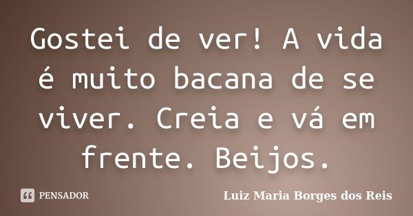 Gostei de ver! A vida é muito bacana de se viver. Creia e vá em frente. Beijos.... Frase de Luiz Maria Borges dos Reis.