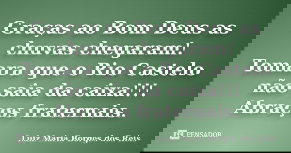 Graças ao Bom Deus as chuvas chegaram! Tomara que o Rio Castelo não saia da caixa!!! Abraços fraternais.... Frase de Luiz Maria Borges dos Reis.