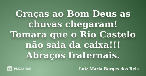 Graças ao Bom Deus as chuvas chegaram! Tomara que o Rio Castelo não saia da caixa!!! Abraços fraternais.... Frase de Luiz Maria Borges dos Reis.