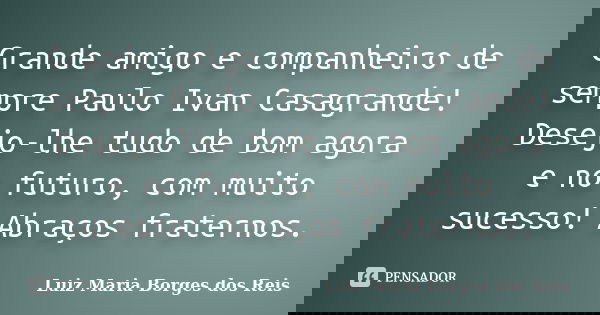 Grande amigo e companheiro de sempre Paulo Ivan Casagrande! Desejo-lhe tudo de bom agora e no futuro, com muito sucesso! Abraços fraternos.... Frase de Luiz Maria Borges dos Reis.
