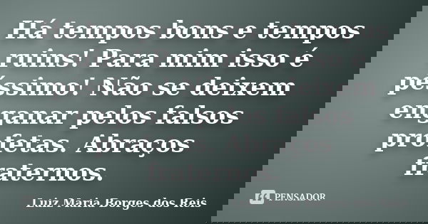 Há tempos bons e tempos ruins! Para mim isso é péssimo! Não se deixem enganar pelos falsos profetas. Abraços fraternos.... Frase de Luiz Maria Borges dos Reis.