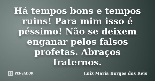 Há tempos bons e tempos ruins! Para mim isso é péssimo! Não se deixem enganar pelos falsos profetas. Abraços fraternos.... Frase de Luiz Maria Borges dos Reis.