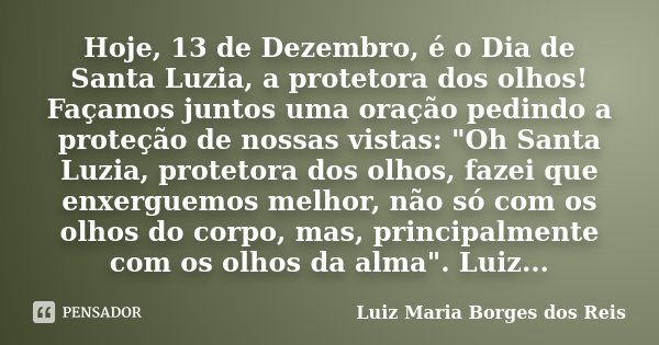 Hoje, 13 de Dezembro, é o Dia de Santa Luzia, a protetora dos olhos! Façamos juntos uma oração pedindo a proteção de nossas vistas: "Oh Santa Luzia, protet... Frase de Luiz Maria Borges dos Reis.