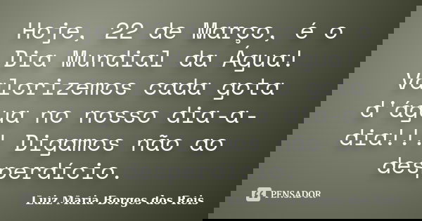 Hoje, 22 de Março, é o Dia Mundial da Água! Valorizemos cada gota d'água no nosso dia-a-dia!!! Digamos não ao desperdício.... Frase de Luiz Maria Borges dos Reis.