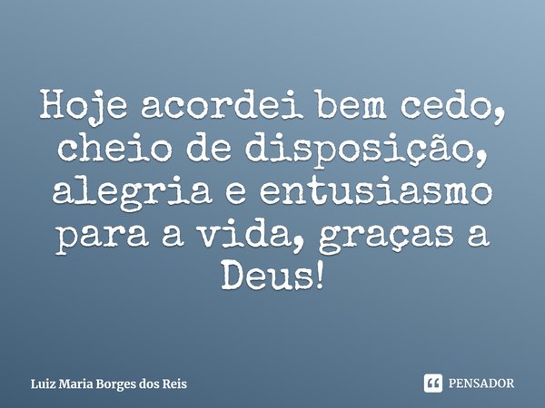 ⁠Hoje acordei bem cedo, cheio de disposição, alegria e entusiasmo para a vida, graças a Deus!... Frase de Luiz Maria Borges dos Reis.