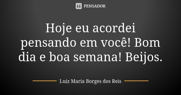 Hoje eu acordei pensando em você! Bom dia e boa semana! Beijos.... Frase de Luiz Maria Borges dos Reis.