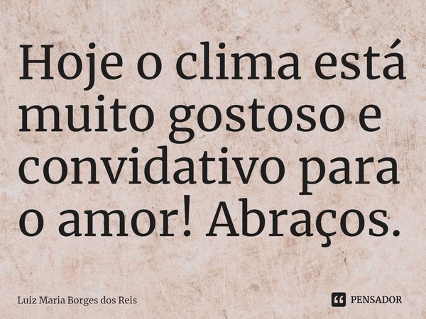 ⁠Hoje o clima está muito gostoso e convidativo para o amor! Abraços.... Frase de Luiz Maria Borges dos Reis.