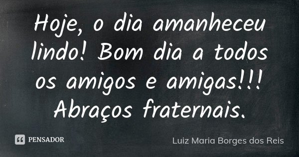 Hoje, o dia amanheceu lindo! Bom dia a todos os amigos e amigas!!! Abraços fraternais.... Frase de Luiz Maria Borges dos Reis.