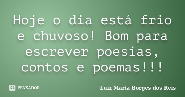 Hoje o dia está frio e chuvoso! Bom para escrever poesias, contos e poemas!!!... Frase de Luiz Maria Borges dos Reis.