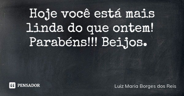 Hoje você está mais linda do que ontem! Parabéns!!! Beijos.... Frase de Luiz Maria Borges dos Reis.