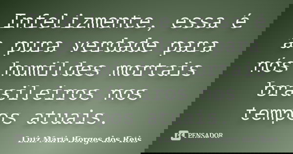 Infelizmente, essa é a pura verdade para nós humildes mortais brasileiros nos tempos atuais.... Frase de Luiz Maria Borges dos Reis.