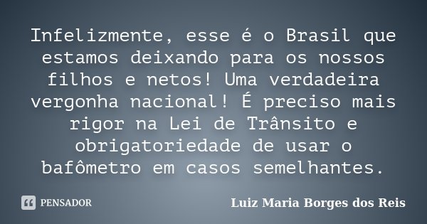 Infelizmente, esse é o Brasil que estamos deixando para os nossos filhos e netos! Uma verdadeira vergonha nacional! É preciso mais rigor na Lei de Trânsito e ob... Frase de Luiz Maria Borges dos Reis.