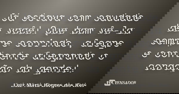 Já estava com saudade de você! Que bom vê-la sempre sorrindo, alegre e contente alegrando o coração da gente!... Frase de Luiz Maria Borges dos Reis.