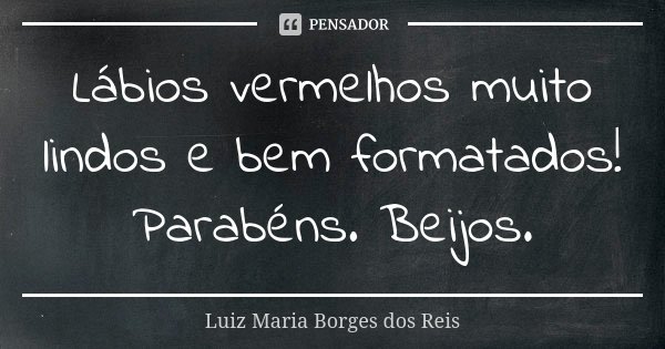 Lábios vermelhos muito lindos e bem formatados! Parabéns. Beijos.... Frase de Luiz Maria Borges dos Reis.