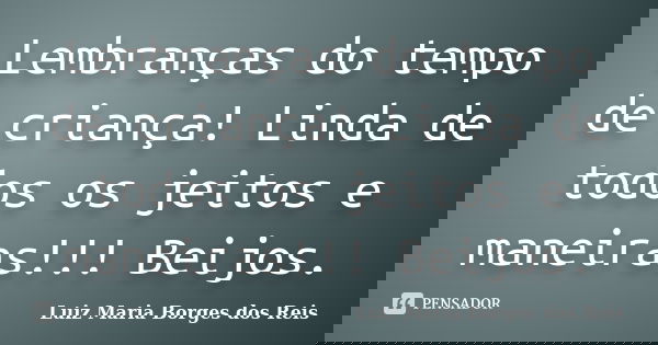 Lembranças do tempo de criança! Linda de todos os jeitos e maneiras!!! Beijos.... Frase de Luiz Maria Borges dos Reis.
