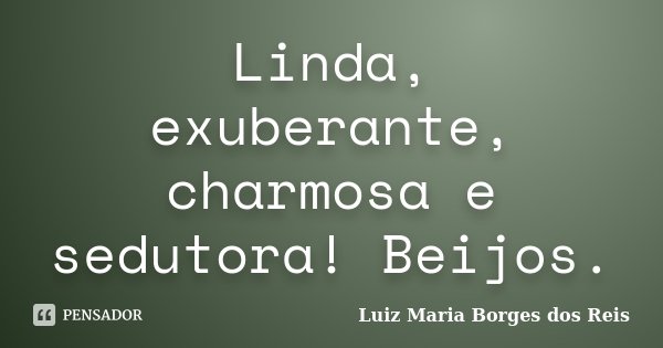 Linda, exuberante, charmosa e sedutora! Beijos.... Frase de Luiz Maria Borges dos Reis.
