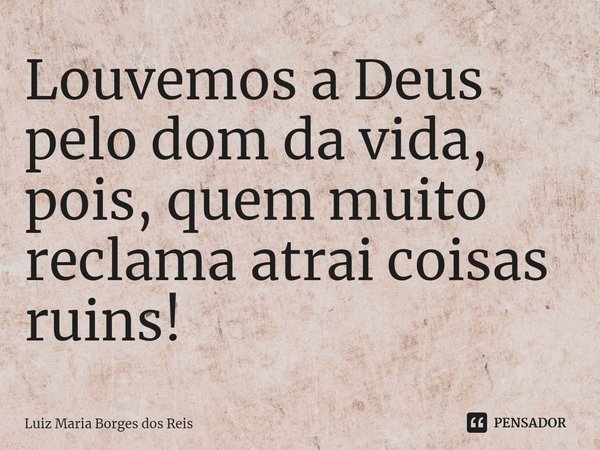 ⁠Louvemos a Deus pelo dom da vida, pois, quem muito reclama atrai coisas ruins!... Frase de Luiz Maria Borges dos Reis.