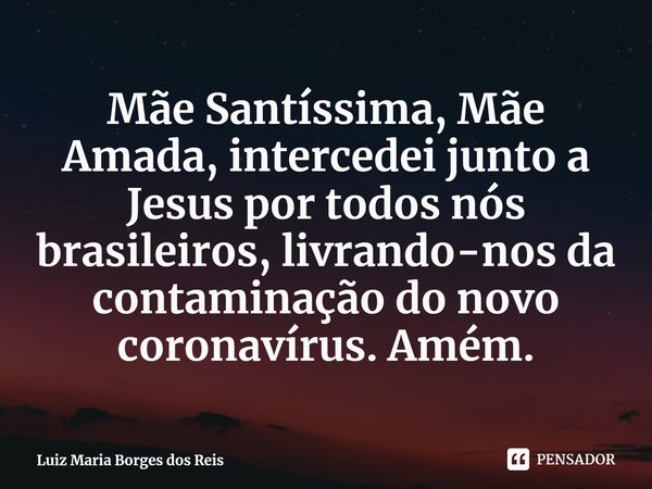 ⁠Mãe Santíssima, Mãe Amada, intercedei junto a Jesus por todos nós brasileiros, livrando-nos da contaminação do novo coronavírus. Amém.... Frase de Luiz Maria Borges dos Reis.