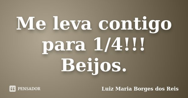 Me leva contigo para 1/4!!! Beijos.... Frase de Luiz Maria Borges dos Reis.