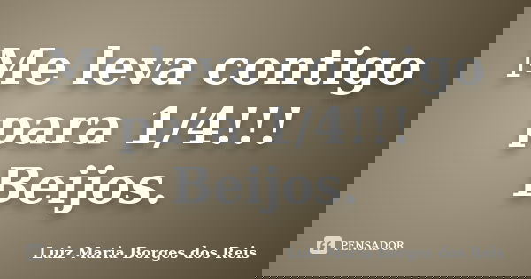 Me leva contigo para 1/4!!! Beijos.... Frase de Luiz Maria Borges dos Reis.