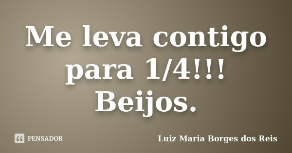 Me leva contigo para 1/4!!! Beijos.... Frase de Luiz Maria Borges dos Reis.