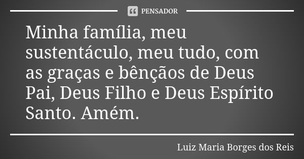 Minha família, meu sustentáculo, meu tudo, com as graças e bênçãos de Deus Pai, Deus Filho e Deus Espírito Santo. Amém.... Frase de Luiz Maria Borges dos Reis.