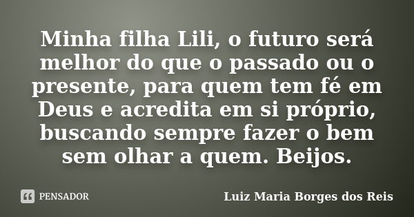 Minha filha Lili, o futuro será melhor do que o passado ou o presente, para quem tem fé em Deus e acredita em si próprio, buscando sempre fazer o bem sem olhar ... Frase de Luiz Maria Borges dos Reis.