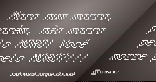 Moro num morro, porém, não morro pelo MORO! Você morre pelo MORO?!!!... Frase de Luiz Maria Borges dos Reis.