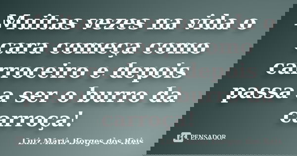 Muitas vezes na vida o cara começa como carroceiro e depois passa a ser o burro da carroça!... Frase de Luiz Maria Borges dos Reis.