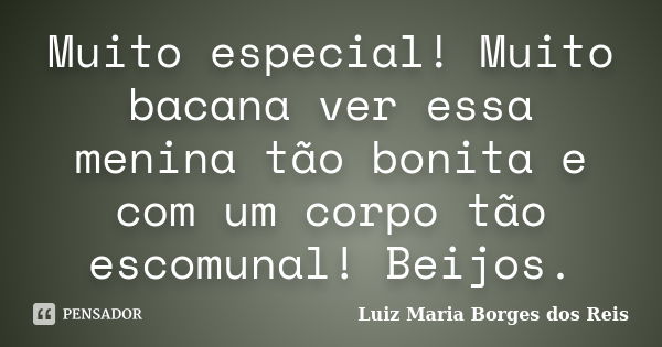 Muito especial! Muito bacana ver essa menina tão bonita e com um corpo tão escomunal! Beijos.... Frase de Luiz Maria Borges dos Reis.