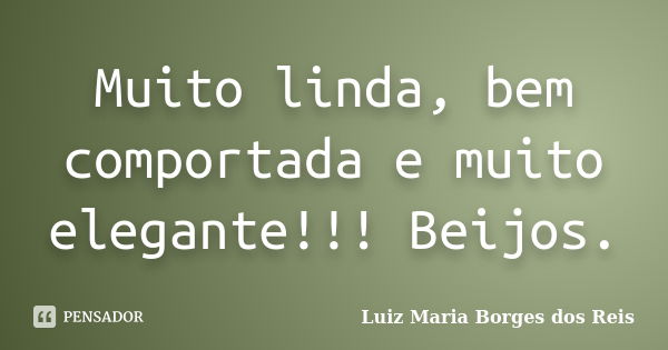 Muito linda, bem comportada e muito elegante!!! Beijos.... Frase de Luiz Maria Borges dos Reis.