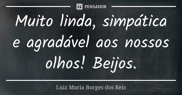 Muito linda, simpática e agradável aos nossos olhos! Beijos.... Frase de Luiz Maria Borges dos Reis.