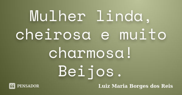 Mulher linda, cheirosa e muito charmosa! Beijos.... Frase de Luiz Maria Borges dos Reis.