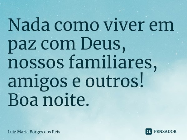 ⁠Nada como viver em paz com Deus, nossos familiares, amigos e outros! Boa noite.... Frase de Luiz Maria Borges dos Reis.