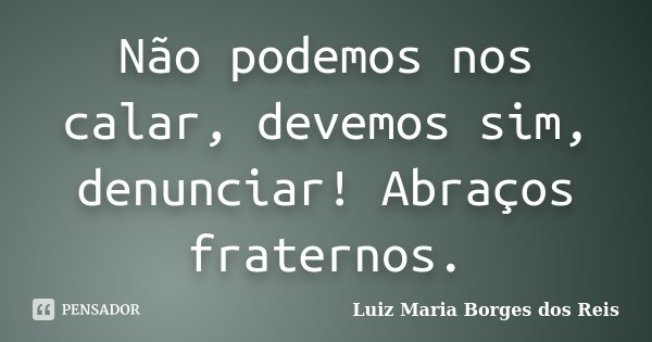 Não podemos nos calar, devemos sim, denunciar! Abraços fraternos.... Frase de Luiz Maria Borges dos Reis.