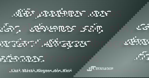 Não podemos nos calar, devemos sim, denunciar! Abraços fraternos.... Frase de Luiz Maria Borges dos Reis.