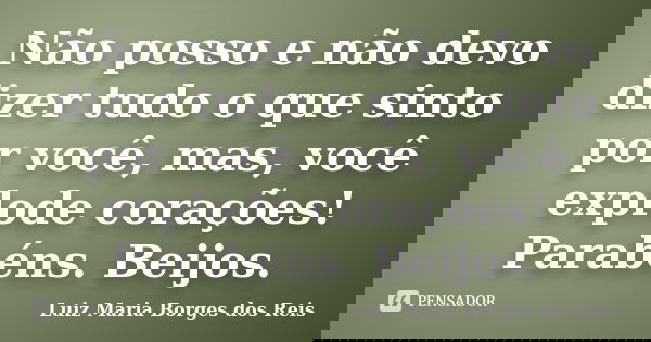 Não posso e não devo dizer tudo o que sinto por você, mas, você explode corações! Parabéns. Beijos.... Frase de Luiz Maria Borges dos Reis.