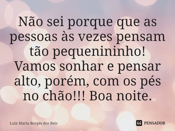 ⁠Não sei porque que as pessoas às vezes pensam tão pequenininho! Vamos sonhar e pensar alto, porém, com os pés no chão!!! Boa noite.... Frase de Luiz Maria Borges dos Reis.